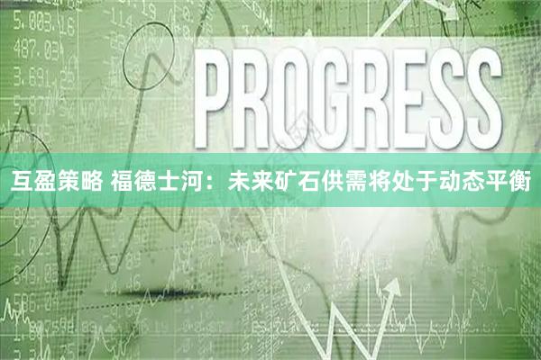 互盈策略 福德士河：未来矿石供需将处于动态平衡