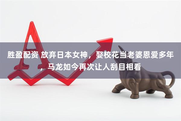 胜盈配资 放弃日本女神，娶校花当老婆恩爱多年，马龙如今再次让人刮目相看