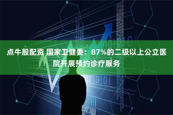 点牛股配资 国家卫健委：87%的二级以上公立医院开展预约诊疗服务