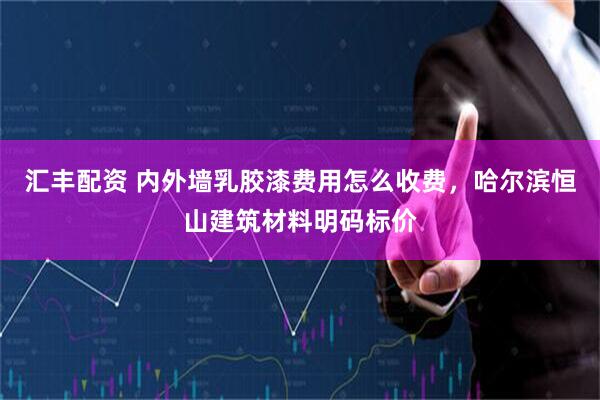 汇丰配资 内外墙乳胶漆费用怎么收费，哈尔滨恒山建筑材料明码标价