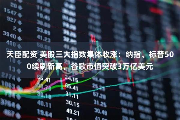 天臣配资 美股三大指数集体收涨：纳指、标普500续刷新高，谷歌市值突破3万亿美元