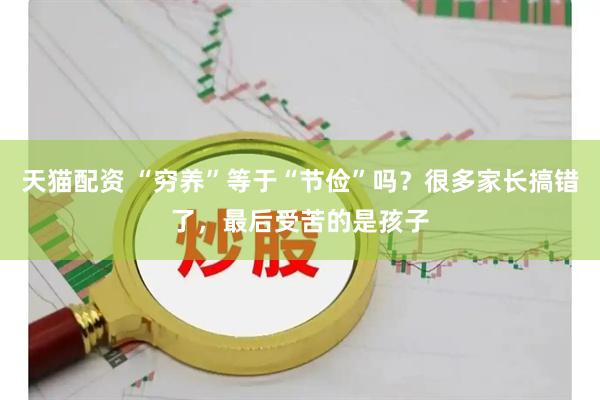 天猫配资 “穷养”等于“节俭”吗？很多家长搞错了，最后受苦的是孩子