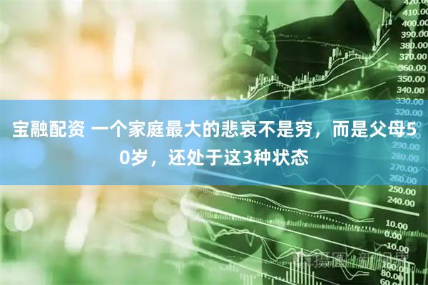 宝融配资 一个家庭最大的悲哀不是穷，而是父母50岁，还处于这3种状态