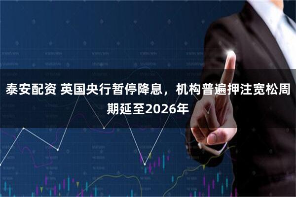 泰安配资 英国央行暂停降息，机构普遍押注宽松周期延至2026年