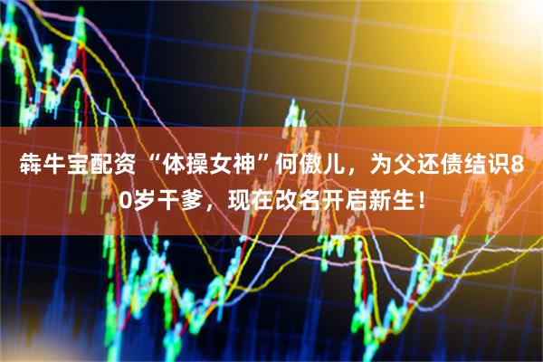 犇牛宝配资 “体操女神”何傲儿，为父还债结识80岁干爹，现在改名开启新生！