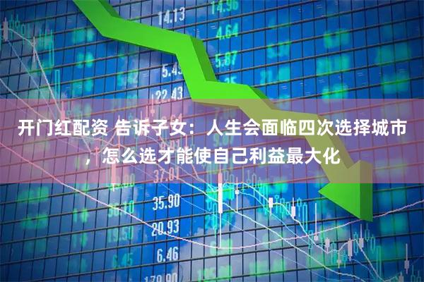 开门红配资 告诉子女：人生会面临四次选择城市，怎么选才能使自己利益最大化