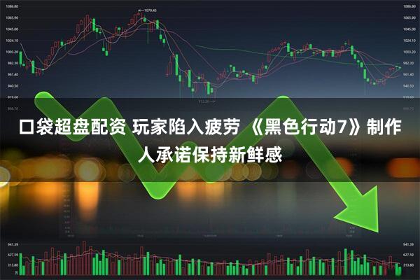 口袋超盘配资 玩家陷入疲劳 《黑色行动7》制作人承诺保持新鲜感