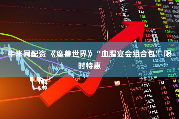 牛米网配资 《魔兽世界》“血腥宴会组合包” 限时特惠