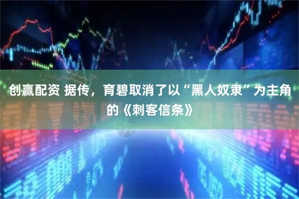 创赢配资 据传，育碧取消了以“黑人奴隶”为主角的《刺客信条》