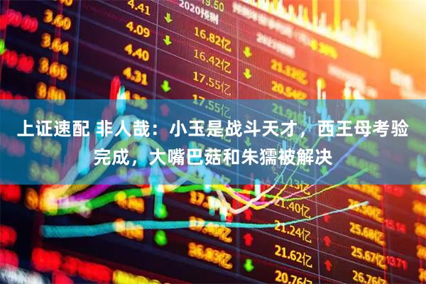 上证速配 非人哉：小玉是战斗天才，西王母考验完成，大嘴巴菇和朱獳被解决