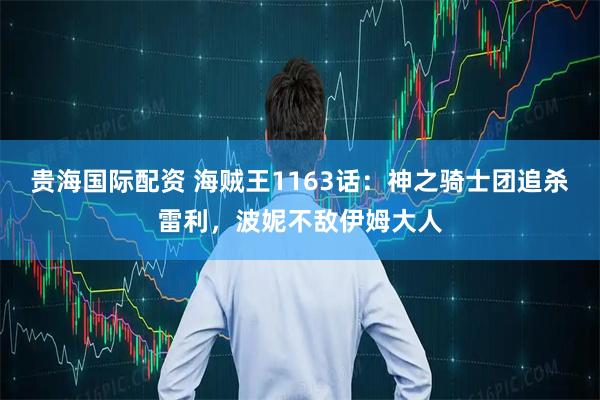 贵海国际配资 海贼王1163话：神之骑士团追杀雷利，波妮不敌伊姆大人