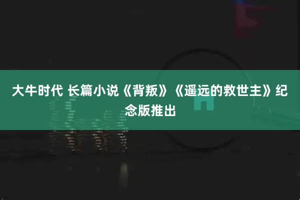大牛时代 长篇小说《背叛》《遥远的救世主》纪念版推出