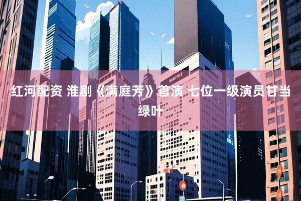 红河配资 淮剧《满庭芳》首演 七位一级演员甘当绿叶