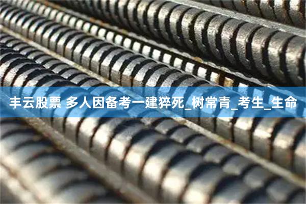 丰云股票 多人因备考一建猝死_树常青_考生_生命