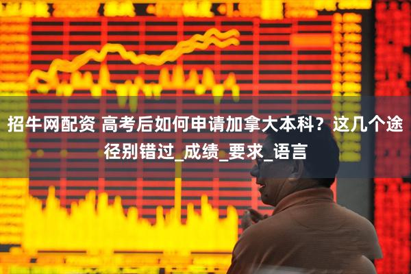 招牛网配资 高考后如何申请加拿大本科？这几个途径别错过_成绩_要求_语言
