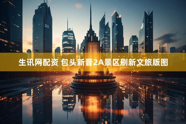 生讯网配资 包头新晋2A景区刷新文旅版图