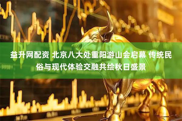益升网配资 北京八大处重阳游山会启幕 传统民俗与现代体验交融共绘秋日盛景