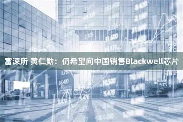 富深所 黄仁勋：仍希望向中国销售Blackwell芯片