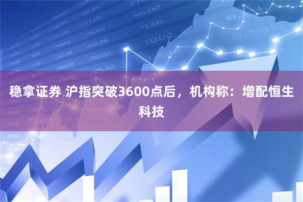稳拿证券 沪指突破3600点后，机构称：增配恒生科技