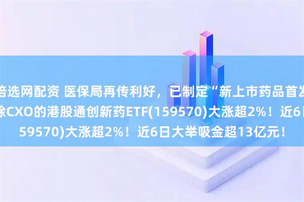 倍选网配资 医保局再传利好，已制定“新上市药品首发价格机制”！完全剔除CXO的港股通创新药ETF(159570)大涨超2%！近6日大举吸金超13亿元！