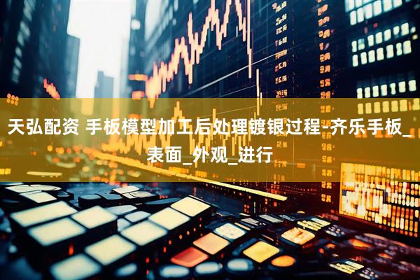 天弘配资 手板模型加工后处理镀银过程-齐乐手板_表面_外观_进行