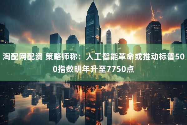 淘配网配资 策略师称：人工智能革命或推动标普500指数明年升至7750点