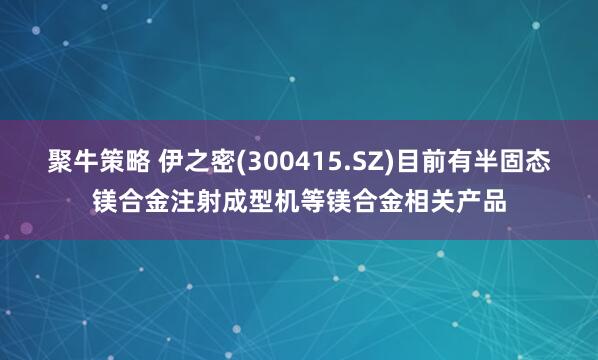 聚牛策略 伊之密(300415.SZ)目前有半固态镁合金注射成型机等镁合金相关产品