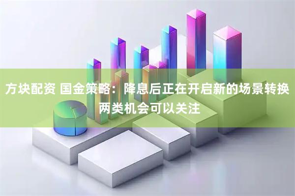 方块配资 国金策略：降息后正在开启新的场景转换 两类机会可以关注
