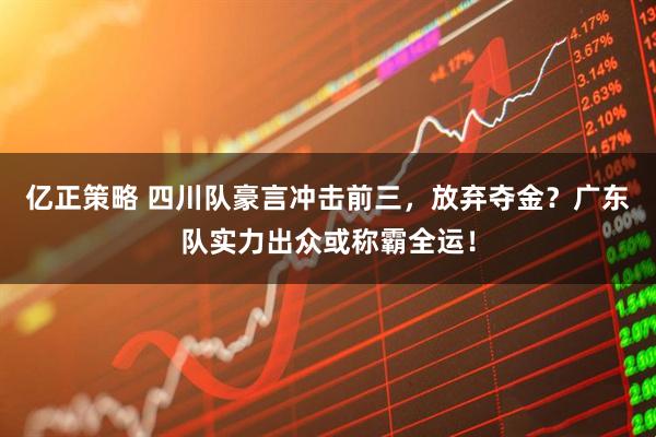 亿正策略 四川队豪言冲击前三，放弃夺金？广东队实力出众或称霸全运！