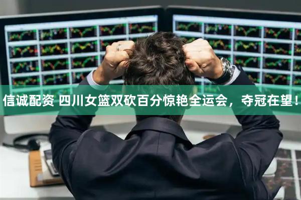 信诚配资 四川女篮双砍百分惊艳全运会，夺冠在望！