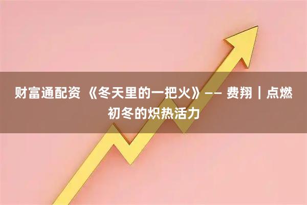财富通配资 《冬天里的一把火》—— 费翔｜点燃初冬的炽热活力
