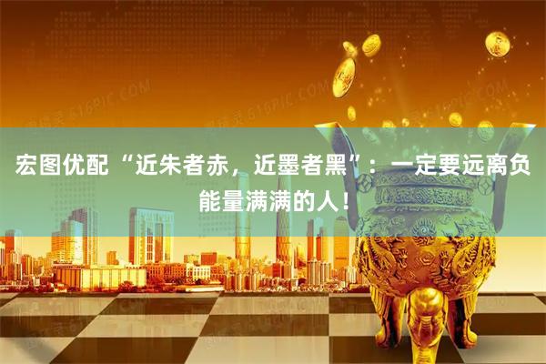 宏图优配 “近朱者赤，近墨者黑”：一定要远离负能量满满的人！