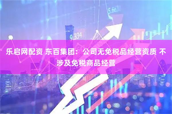 乐启网配资 东百集团：公司无免税品经营资质 不涉及免税商品经营