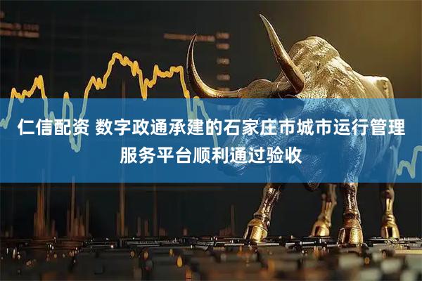 仁信配资 数字政通承建的石家庄市城市运行管理服务平台顺利通过验收