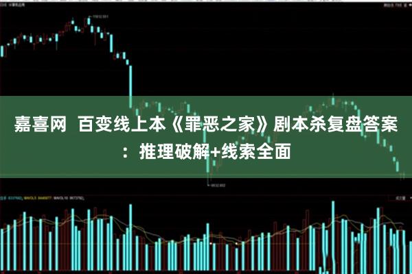 嘉喜网  百变线上本《罪恶之家》剧本杀复盘答案：推理破解+线索全面