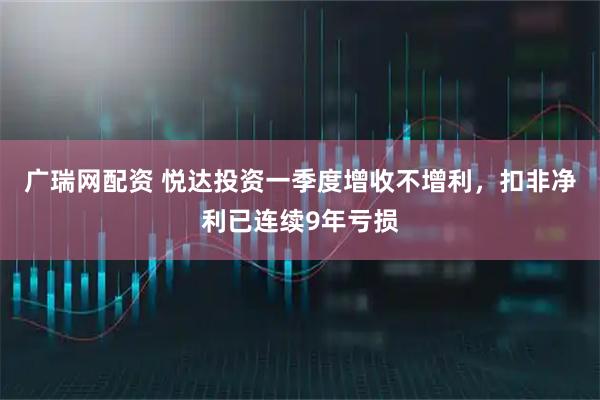 广瑞网配资 悦达投资一季度增收不增利，扣非净利已连续9年亏损